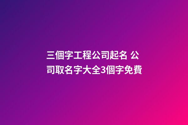 三個字工程公司起名 公司取名字大全3個字免費
